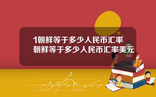 1朝鲜等于多少人民币汇率朝鲜等于多少人民币汇率美元