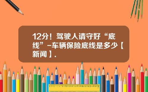 12分！驾驶人请守好“底线”-车辆保险底线是多少【新闻】.