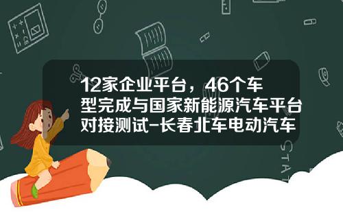 12家企业平台，46个车型完成与国家新能源汽车平台对接测试-长春北车电动汽车有限公司【新闻】.