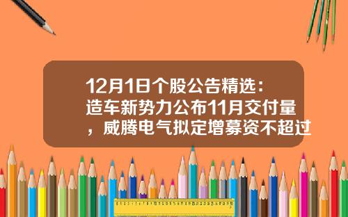 12月1日个股公告精选：造车新势力公布11月交付量，威腾电气拟定增募资不超过10.02亿元，隆利科技与德国博世签约30.27亿元长单-股票资讯公告最快.