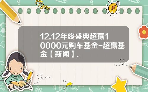 12.12年终盛典超赢10000元购车基金-超赢基金【新闻】.
