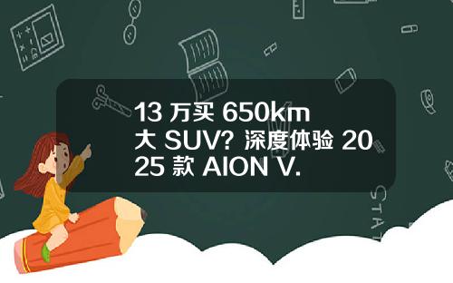 13 万买 650km 大 SUV？深度体验 2025 款 AION V.