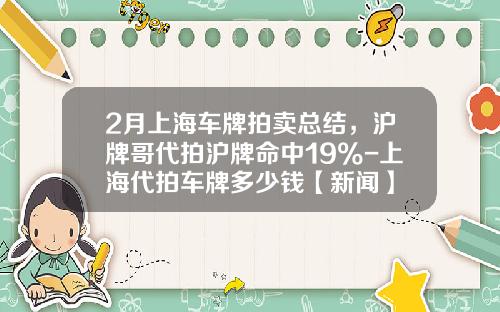2月上海车牌拍卖总结，沪牌哥代拍沪牌命中19%-上海代拍车牌多少钱【新闻】