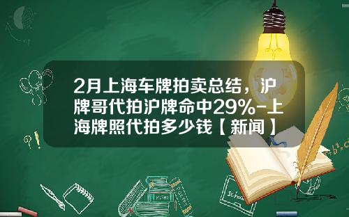2月上海车牌拍卖总结，沪牌哥代拍沪牌命中29%-上海牌照代拍多少钱【新闻】