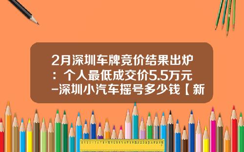 2月深圳车牌竞价结果出炉：个人最低成交价5.5万元-深圳小汽车摇号多少钱【新闻】