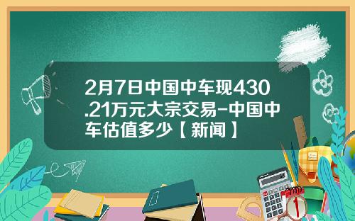 2月7日中国中车现430.21万元大宗交易-中国中车估值多少【新闻】