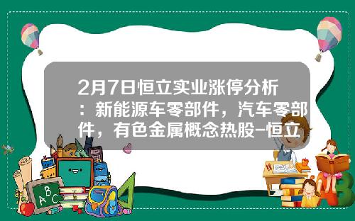 2月7日恒立实业涨停分析：新能源车零部件，汽车零部件，有色金属概念热股-恒立实业股票资讯【新闻】