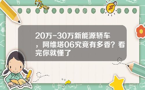 20万-30万新能源轿车，阿维塔06究竟有多香？看完你就懂了