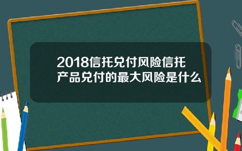 2018信托兑付风险信托产品兑付的最大风险是什么
