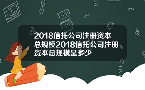 2018信托公司注册资本总规模2018信托公司注册资本总规模是多少