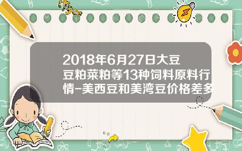 2018年6月27日大豆豆粕菜粕等13种饲料原料行情-美西豆和美湾豆价格差多少
