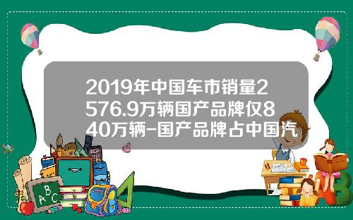 2019年中国车市销量2576.9万辆国产品牌仅840万辆-国产品牌占中国汽车销量的多少