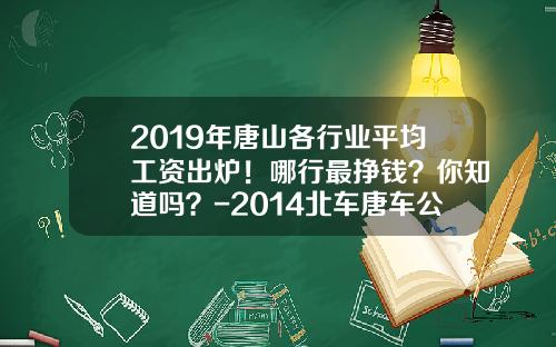 2019年唐山各行业平均工资出炉！哪行最挣钱？你知道吗？-2014北车唐车公司工资