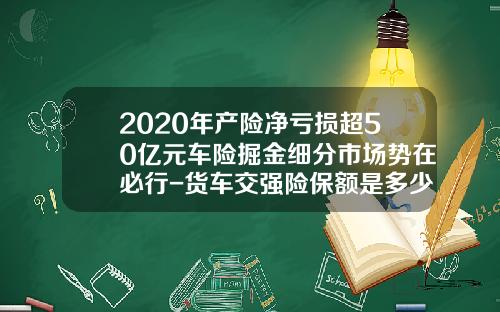 2020年产险净亏损超50亿元车险掘金细分市场势在必行-货车交强险保额是多少