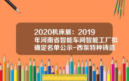 2020机床展：2019年河南省智能车间智能工厂拟确定名单公示-西泵特种铸造有限公司
