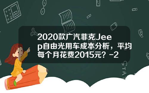 2020款广汽菲克Jeep自由光用车成本分析，平均每个月花费2015元？-2015年汽车全险多少钱