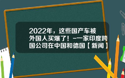 2022年，这些国产车被外国人买爆了！-一家印度跨国公司在中国和德国【新闻】