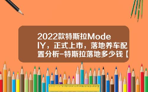 2022款特斯拉ModelY，正式上市，落地养车配置分析-特斯拉落地多少钱【新闻】