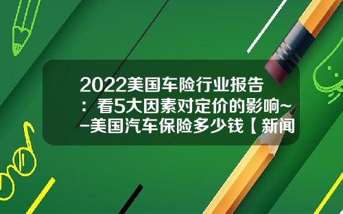 2022美国车险行业报告：看5大因素对定价的影响~-美国汽车保险多少钱【新闻】