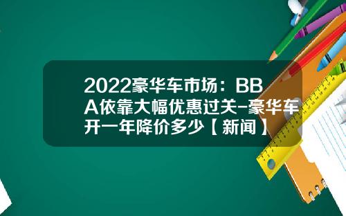 2022豪华车市场：BBA依靠大幅优惠过关-豪华车开一年降价多少【新闻】