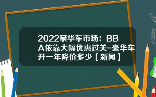 2022豪华车市场：BBA依靠大幅优惠过关-豪华车开一年降价多少【新闻】