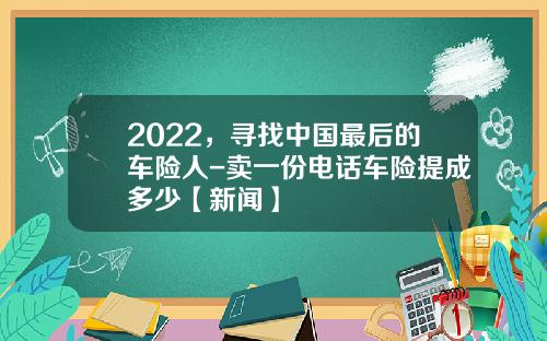 2022，寻找中国最后的车险人-卖一份电话车险提成多少【新闻】