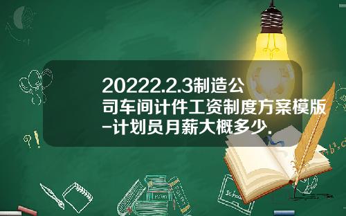 20222.2.3制造公司车间计件工资制度方案模版-计划员月薪大概多少.