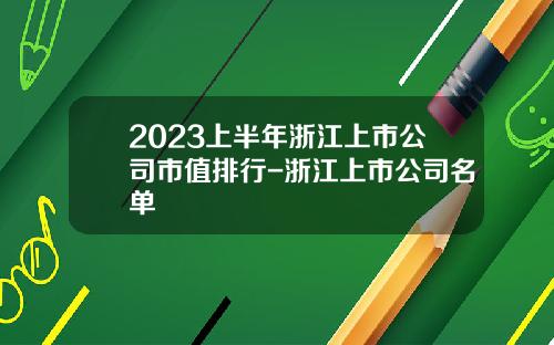 2023上半年浙江上市公司市值排行-浙江上市公司名单