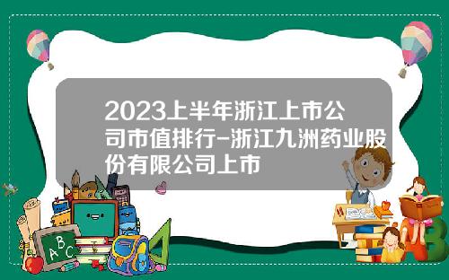 2023上半年浙江上市公司市值排行-浙江九洲药业股份有限公司上市
