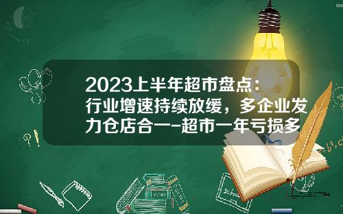 2023上半年超市盘点：行业增速持续放缓，多企业发力仓店合一-超市一年亏损多少钱