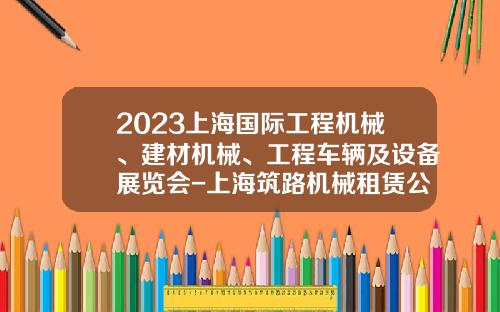 2023上海国际工程机械、建材机械、工程车辆及设备展览会-上海筑路机械租赁公司【新闻】.