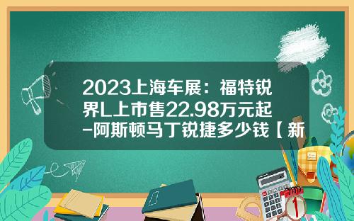 2023上海车展：福特锐界L上市售22.98万元起-阿斯顿马丁锐捷多少钱【新闻】