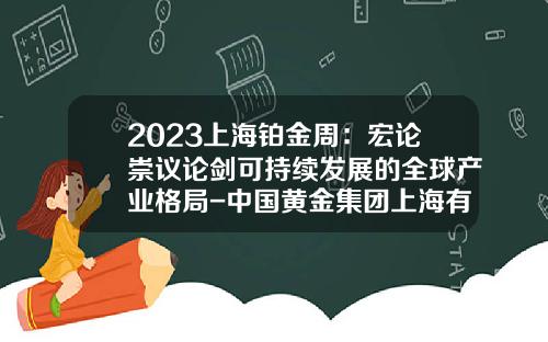 2023上海铂金周：宏论崇议论剑可持续发展的全球产业格局-中国黄金集团上海有限公司