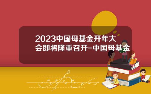 2023中国母基金开年大会即将隆重召开-中国母基金