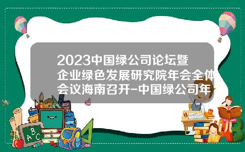 2023中国绿公司论坛暨企业绿色发展研究院年会全体会议海南召开-中国绿公司年会