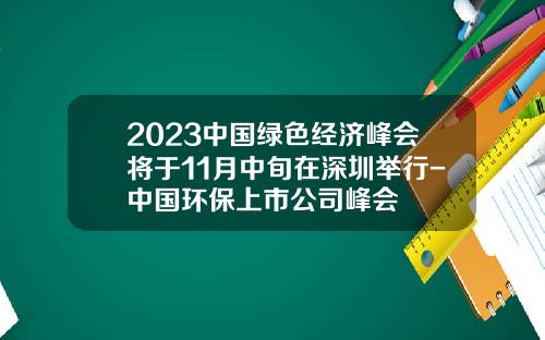 2023中国绿色经济峰会将于11月中旬在深圳举行-中国环保上市公司峰会