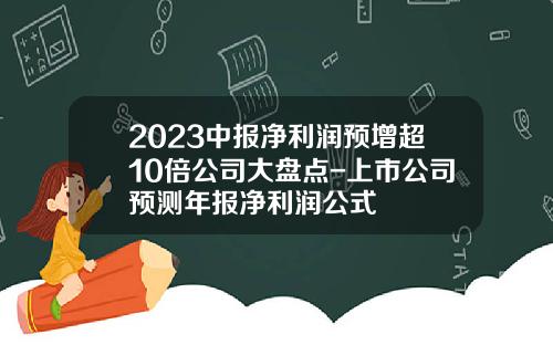 2023中报净利润预增超10倍公司大盘点-上市公司预测年报净利润公式