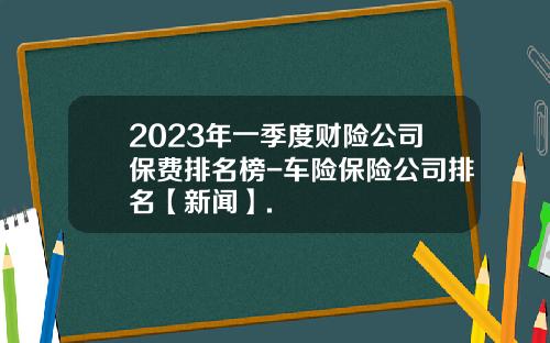 2023年一季度财险公司保费排名榜-车险保险公司排名【新闻】.