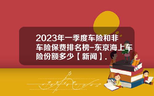 2023年一季度车险和非车险保费排名榜-东京海上车险份额多少【新闻】.