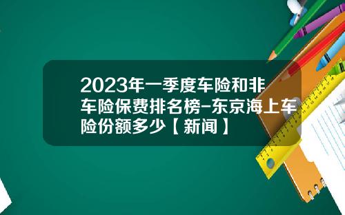 2023年一季度车险和非车险保费排名榜-东京海上车险份额多少【新闻】