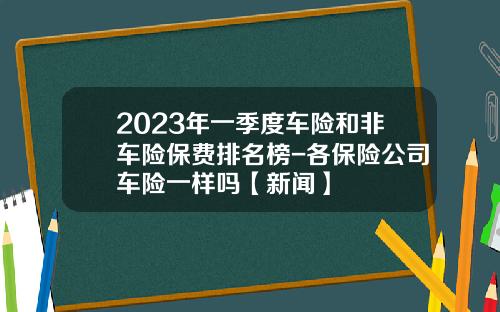 2023年一季度车险和非车险保费排名榜-各保险公司车险一样吗【新闻】