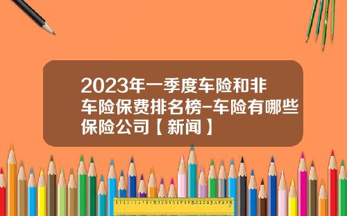 2023年一季度车险和非车险保费排名榜-车险有哪些保险公司【新闻】