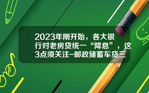 2023年刚开始，各大银行对老房贷统一“降息”，这3点须关注-邮政储蓄车贷三年利率多少【新闻】