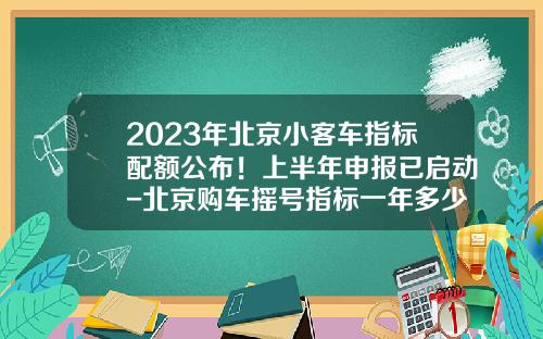 2023年北京小客车指标配额公布！上半年申报已启动-北京购车摇号指标一年多少个【新闻】