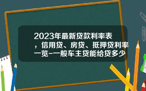 2023年最新贷款利率表，信用贷、房贷、抵押贷利率一览-一般车主贷能给贷多少【新闻】