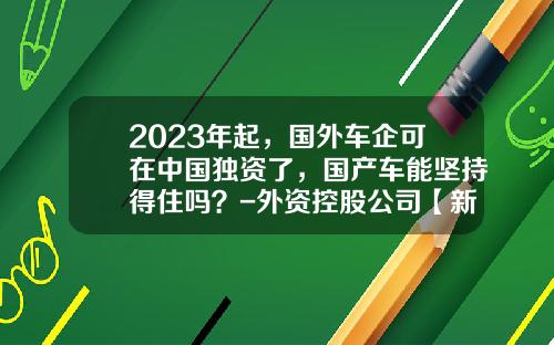 2023年起，国外车企可在中国独资了，国产车能坚持得住吗？-外资控股公司【新闻】
