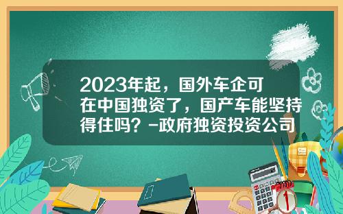 2023年起，国外车企可在中国独资了，国产车能坚持得住吗？-政府独资投资公司【新闻】