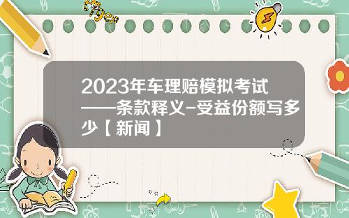 2023年车理赔模拟考试——条款释义-受益份额写多少【新闻】