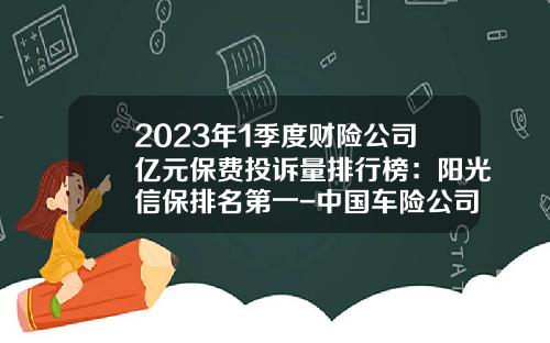 2023年1季度财险公司亿元保费投诉量排行榜：阳光信保排名第一-中国车险公司排名榜【新闻】.