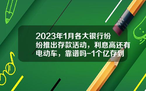 2023年1月各大银行纷纷推出存款活动，利息高还有电动车，靠谱吗-1个亿存到银行一年会有多少利益【新闻】.